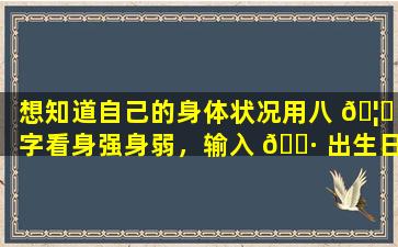 想知道自己的身体状况用八 🦅 字看身强身弱，输入 🌷 出生日期即可！